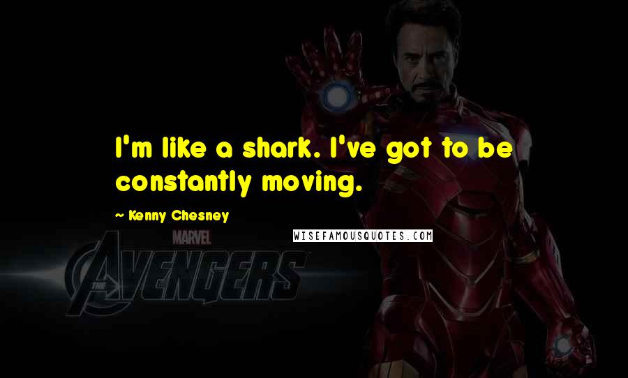 Kenny Chesney Quotes: I'm like a shark. I've got to be constantly moving.