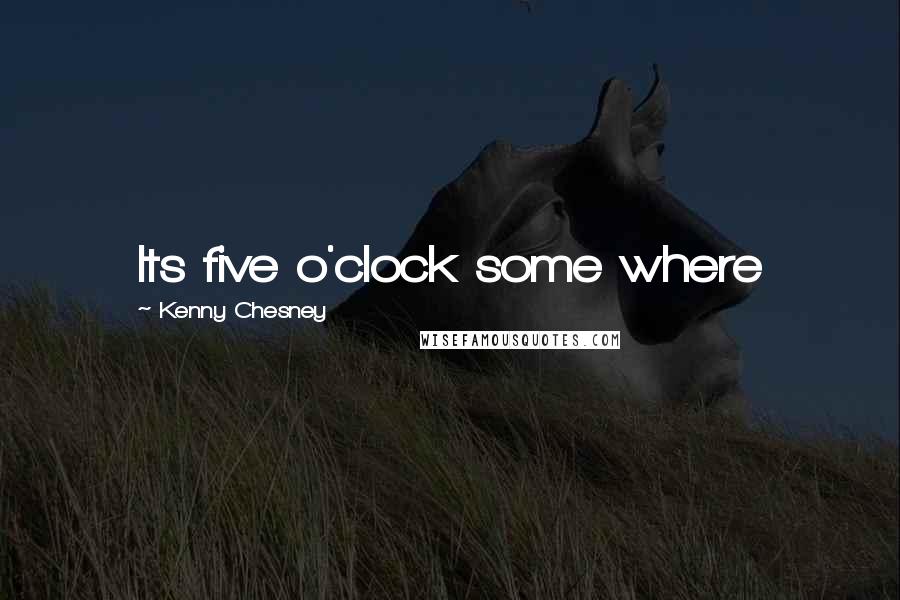 Kenny Chesney Quotes: Its five o'clock some where