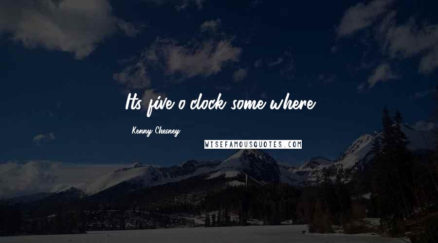 Kenny Chesney Quotes: Its five o'clock some where