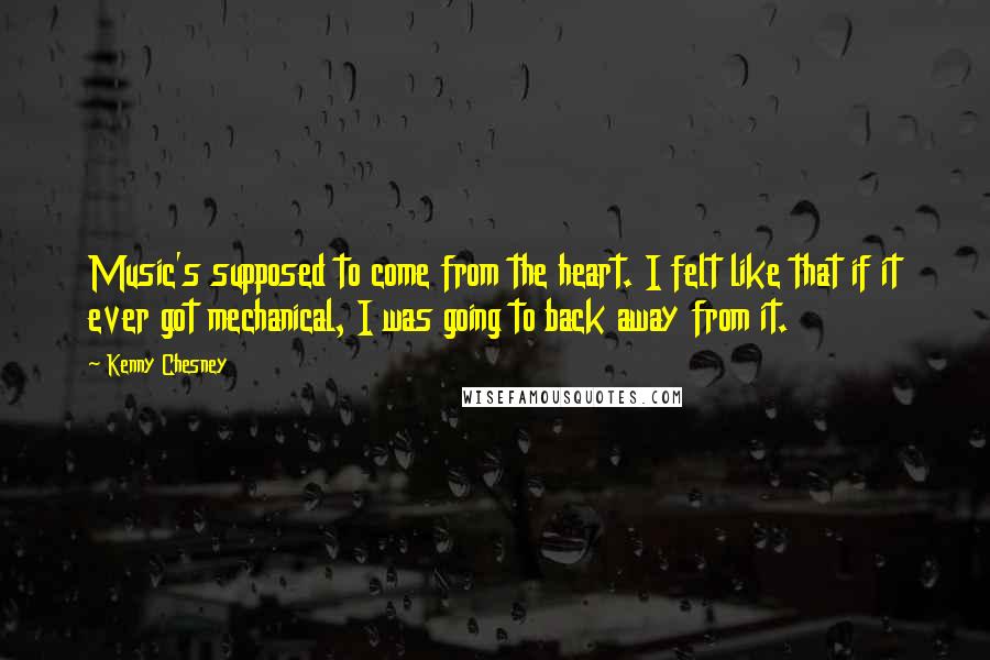 Kenny Chesney Quotes: Music's supposed to come from the heart. I felt like that if it ever got mechanical, I was going to back away from it.