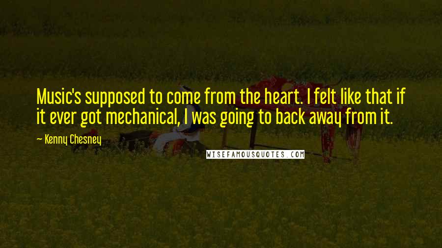Kenny Chesney Quotes: Music's supposed to come from the heart. I felt like that if it ever got mechanical, I was going to back away from it.