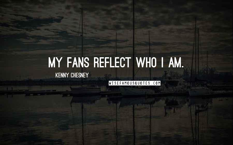 Kenny Chesney Quotes: My fans reflect who I am.