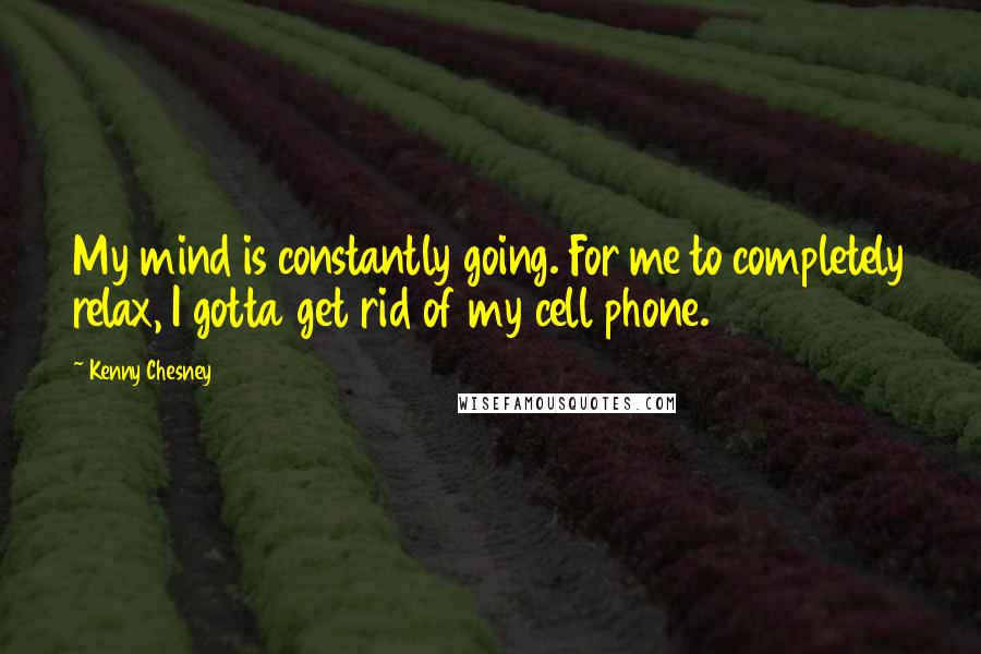 Kenny Chesney Quotes: My mind is constantly going. For me to completely relax, I gotta get rid of my cell phone.