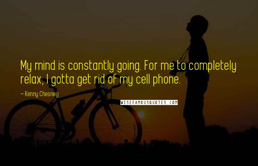 Kenny Chesney Quotes: My mind is constantly going. For me to completely relax, I gotta get rid of my cell phone.