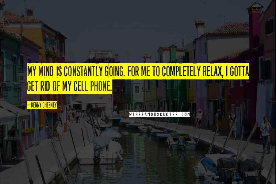 Kenny Chesney Quotes: My mind is constantly going. For me to completely relax, I gotta get rid of my cell phone.