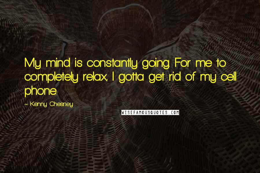 Kenny Chesney Quotes: My mind is constantly going. For me to completely relax, I gotta get rid of my cell phone.