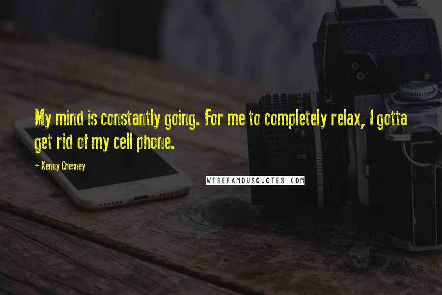 Kenny Chesney Quotes: My mind is constantly going. For me to completely relax, I gotta get rid of my cell phone.