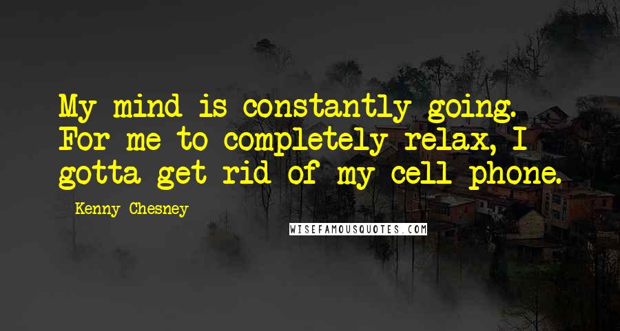 Kenny Chesney Quotes: My mind is constantly going. For me to completely relax, I gotta get rid of my cell phone.