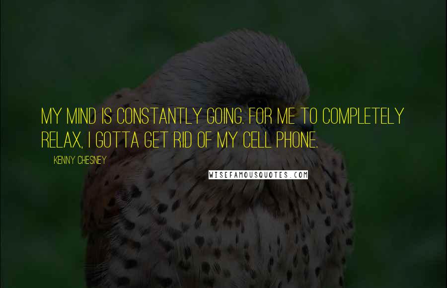 Kenny Chesney Quotes: My mind is constantly going. For me to completely relax, I gotta get rid of my cell phone.