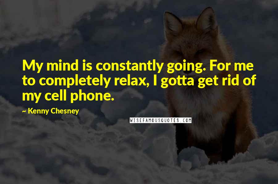 Kenny Chesney Quotes: My mind is constantly going. For me to completely relax, I gotta get rid of my cell phone.