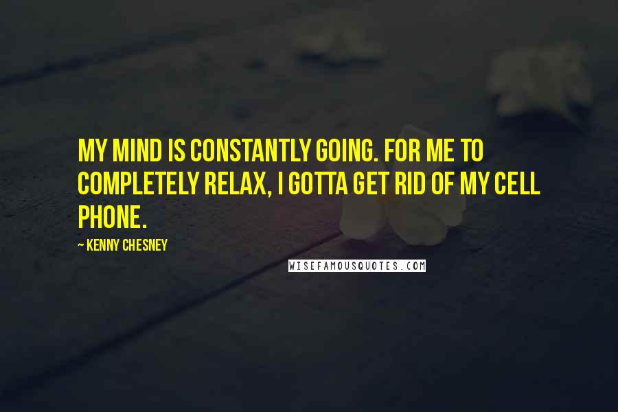 Kenny Chesney Quotes: My mind is constantly going. For me to completely relax, I gotta get rid of my cell phone.