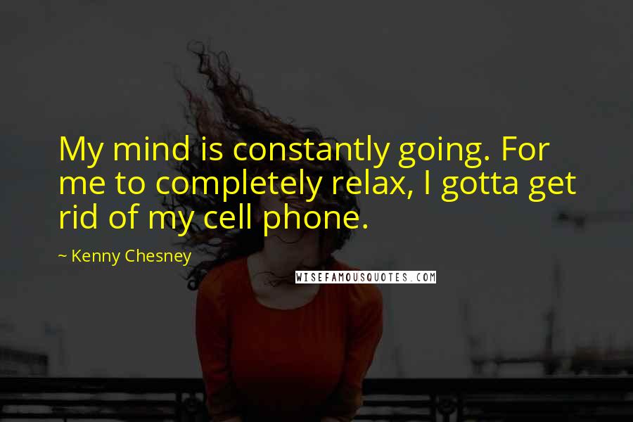 Kenny Chesney Quotes: My mind is constantly going. For me to completely relax, I gotta get rid of my cell phone.