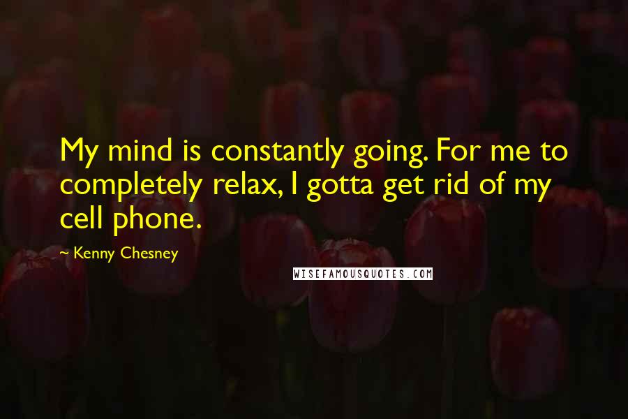 Kenny Chesney Quotes: My mind is constantly going. For me to completely relax, I gotta get rid of my cell phone.