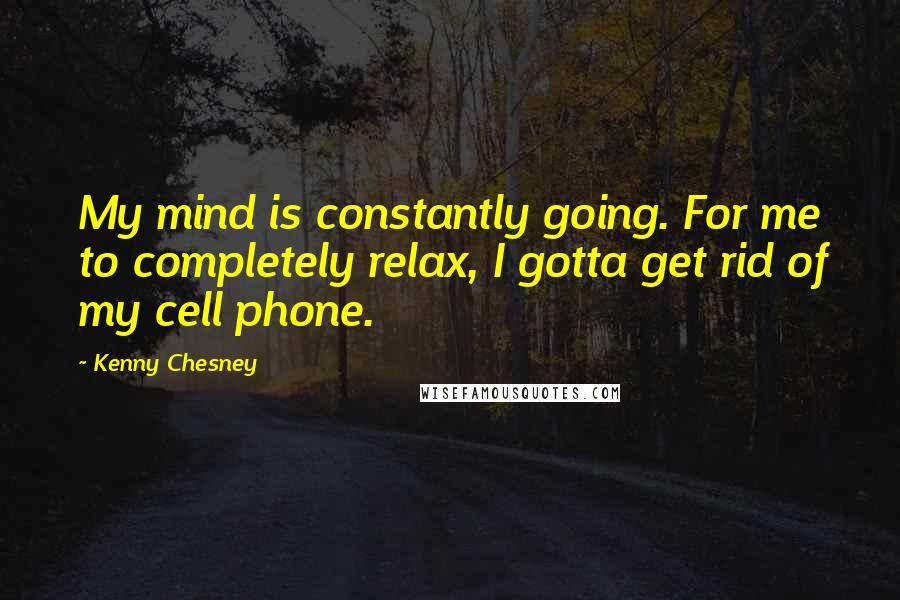 Kenny Chesney Quotes: My mind is constantly going. For me to completely relax, I gotta get rid of my cell phone.