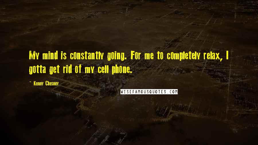 Kenny Chesney Quotes: My mind is constantly going. For me to completely relax, I gotta get rid of my cell phone.