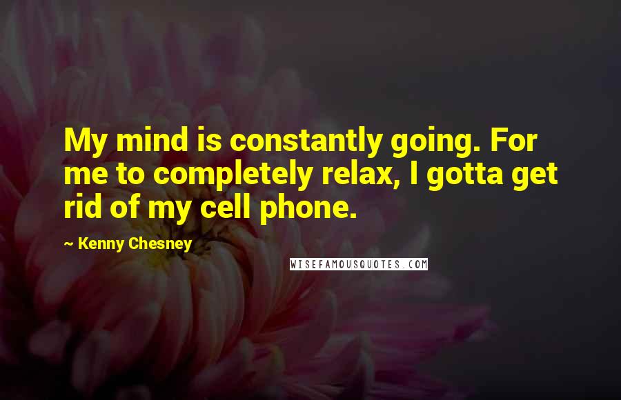 Kenny Chesney Quotes: My mind is constantly going. For me to completely relax, I gotta get rid of my cell phone.