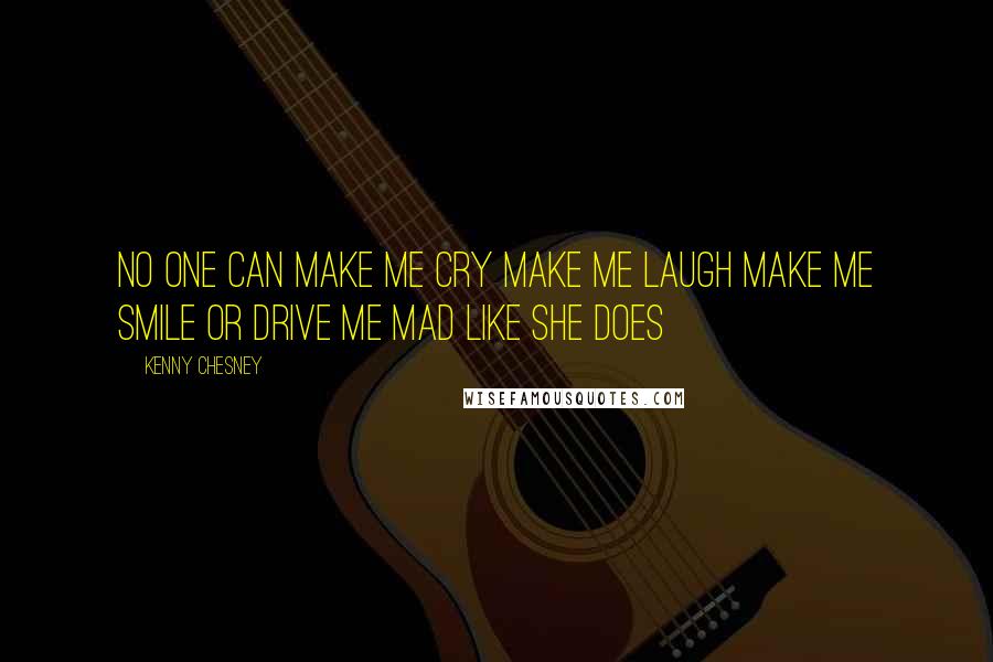 Kenny Chesney Quotes: No one can make me cry Make me laugh Make me smile Or drive me mad like she does