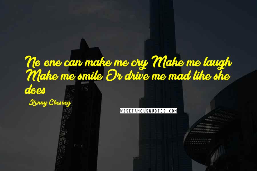 Kenny Chesney Quotes: No one can make me cry Make me laugh Make me smile Or drive me mad like she does