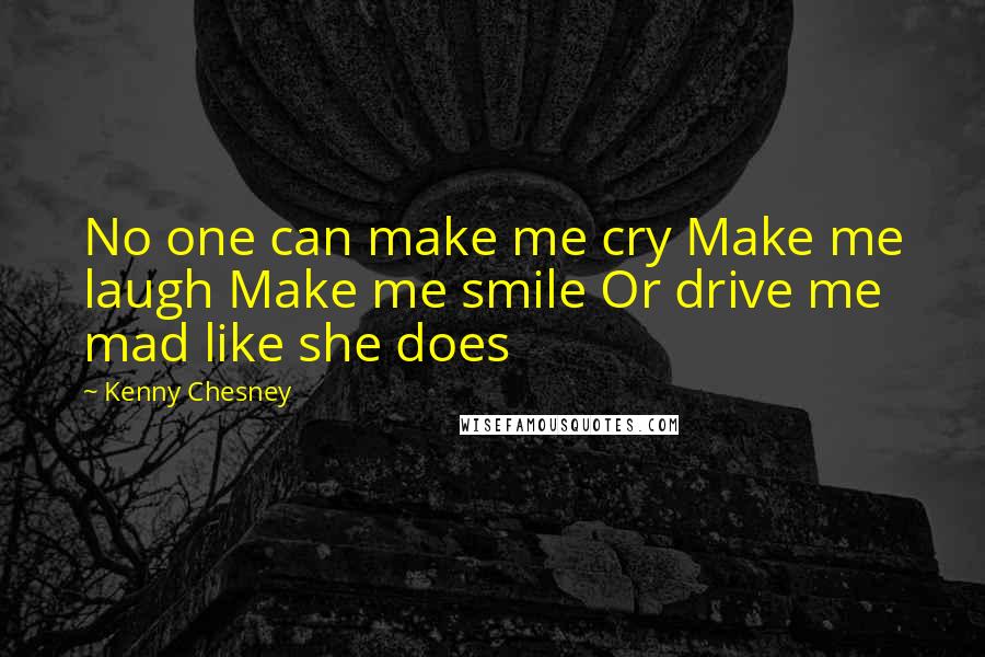 Kenny Chesney Quotes: No one can make me cry Make me laugh Make me smile Or drive me mad like she does