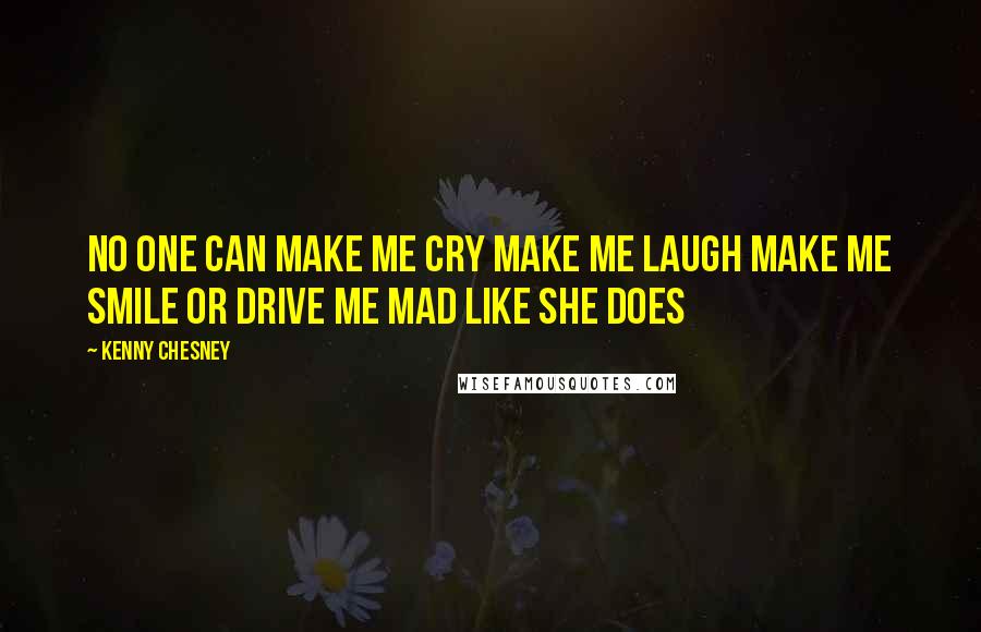 Kenny Chesney Quotes: No one can make me cry Make me laugh Make me smile Or drive me mad like she does