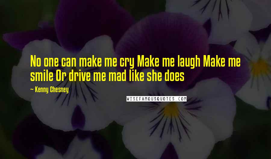 Kenny Chesney Quotes: No one can make me cry Make me laugh Make me smile Or drive me mad like she does