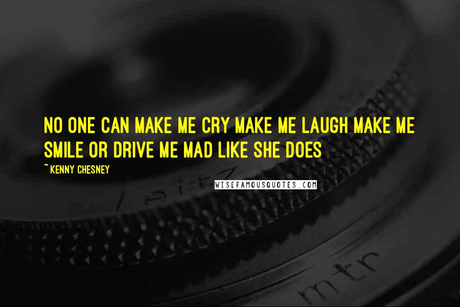 Kenny Chesney Quotes: No one can make me cry Make me laugh Make me smile Or drive me mad like she does