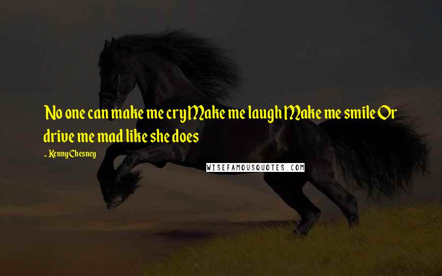 Kenny Chesney Quotes: No one can make me cry Make me laugh Make me smile Or drive me mad like she does