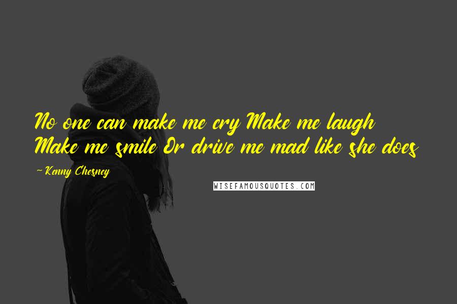 Kenny Chesney Quotes: No one can make me cry Make me laugh Make me smile Or drive me mad like she does