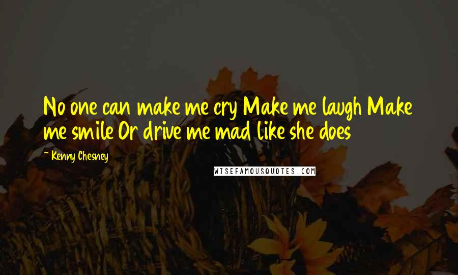 Kenny Chesney Quotes: No one can make me cry Make me laugh Make me smile Or drive me mad like she does