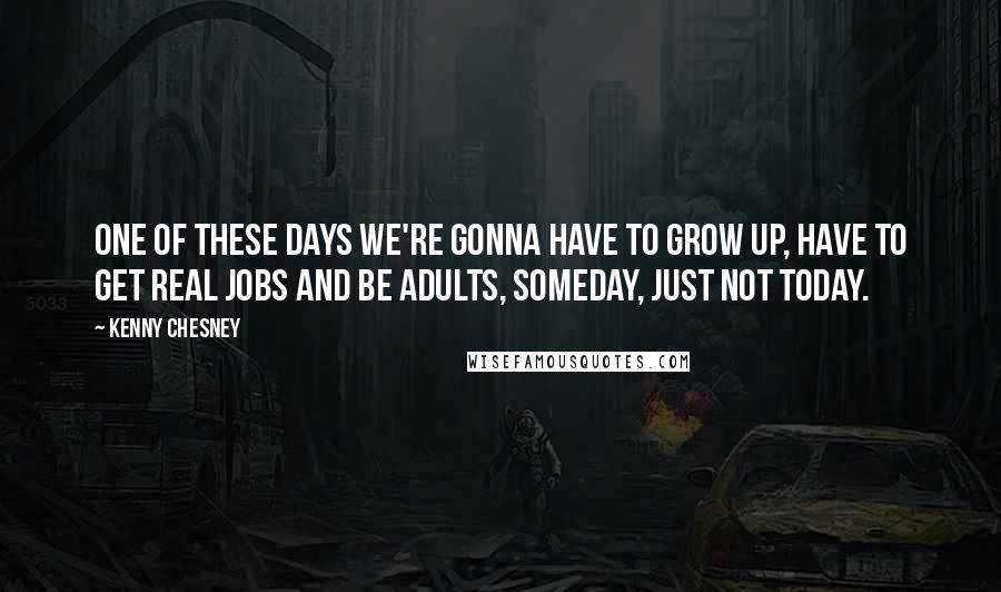 Kenny Chesney Quotes: One of these days we're gonna have to grow up, have to get real jobs and be adults, someday, just not today.
