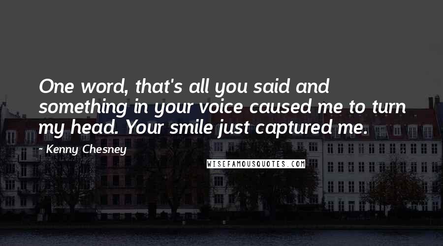 Kenny Chesney Quotes: One word, that's all you said and something in your voice caused me to turn my head. Your smile just captured me.