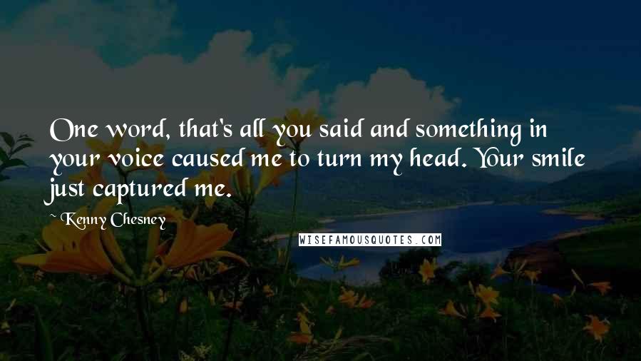 Kenny Chesney Quotes: One word, that's all you said and something in your voice caused me to turn my head. Your smile just captured me.