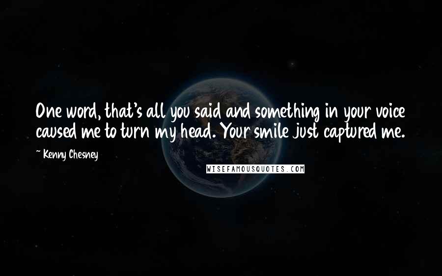 Kenny Chesney Quotes: One word, that's all you said and something in your voice caused me to turn my head. Your smile just captured me.