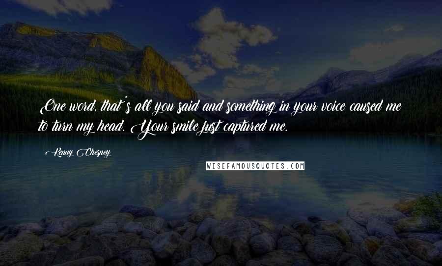 Kenny Chesney Quotes: One word, that's all you said and something in your voice caused me to turn my head. Your smile just captured me.