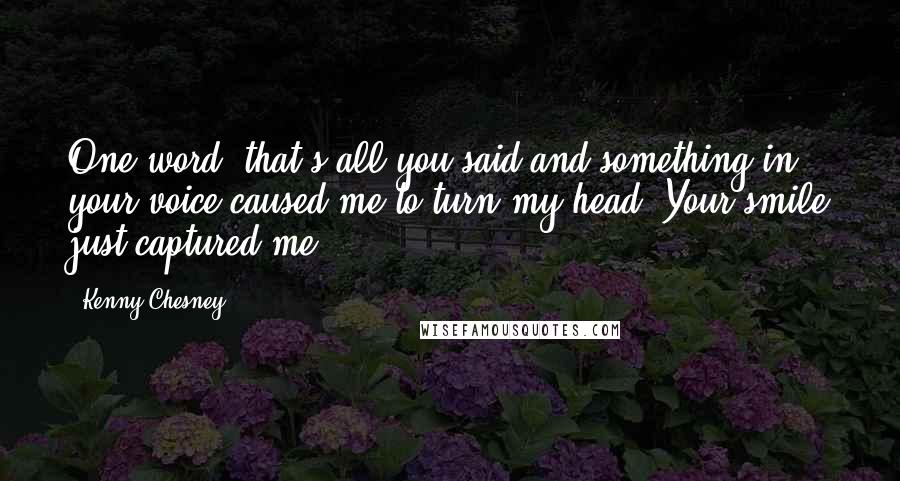 Kenny Chesney Quotes: One word, that's all you said and something in your voice caused me to turn my head. Your smile just captured me.