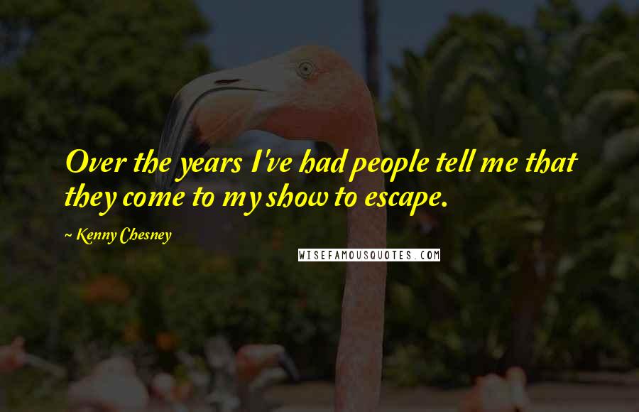 Kenny Chesney Quotes: Over the years I've had people tell me that they come to my show to escape.