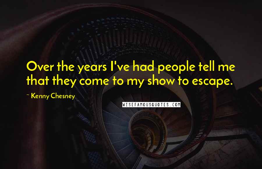 Kenny Chesney Quotes: Over the years I've had people tell me that they come to my show to escape.