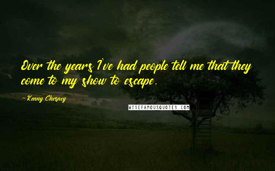 Kenny Chesney Quotes: Over the years I've had people tell me that they come to my show to escape.