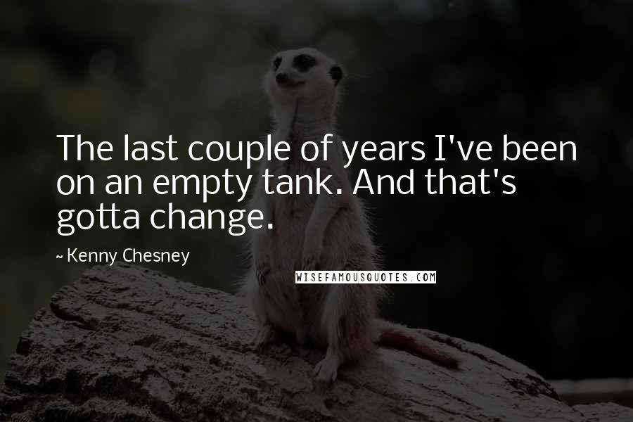 Kenny Chesney Quotes: The last couple of years I've been on an empty tank. And that's gotta change.