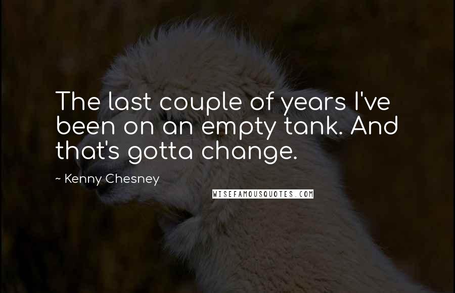 Kenny Chesney Quotes: The last couple of years I've been on an empty tank. And that's gotta change.