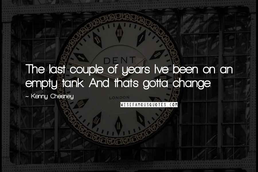 Kenny Chesney Quotes: The last couple of years I've been on an empty tank. And that's gotta change.