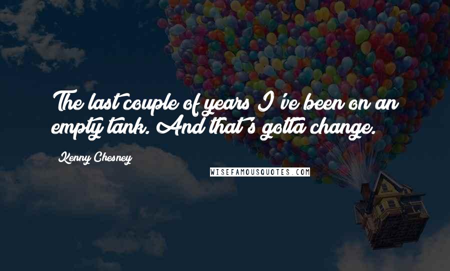 Kenny Chesney Quotes: The last couple of years I've been on an empty tank. And that's gotta change.