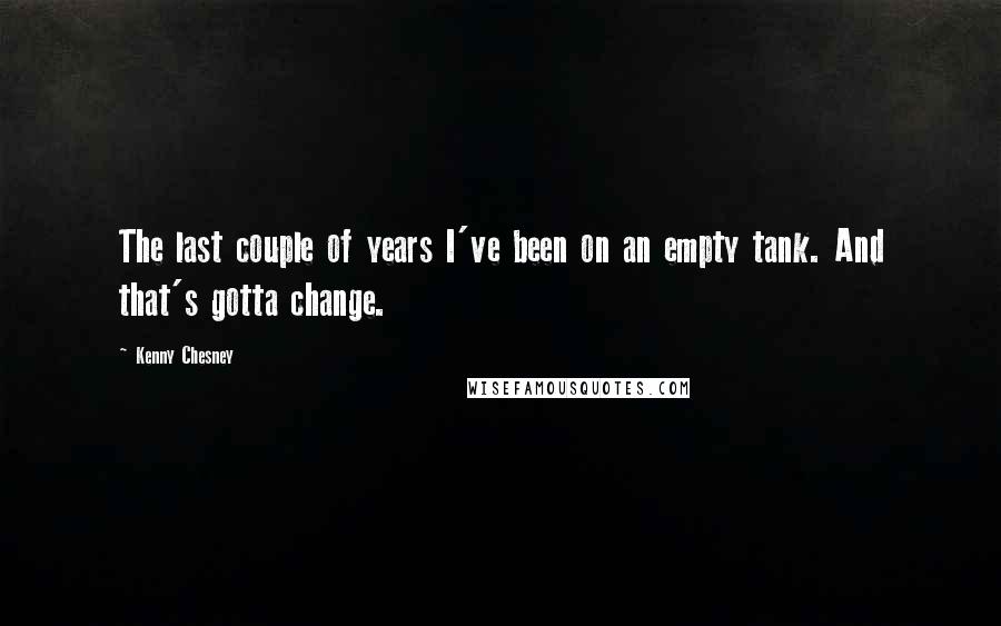 Kenny Chesney Quotes: The last couple of years I've been on an empty tank. And that's gotta change.