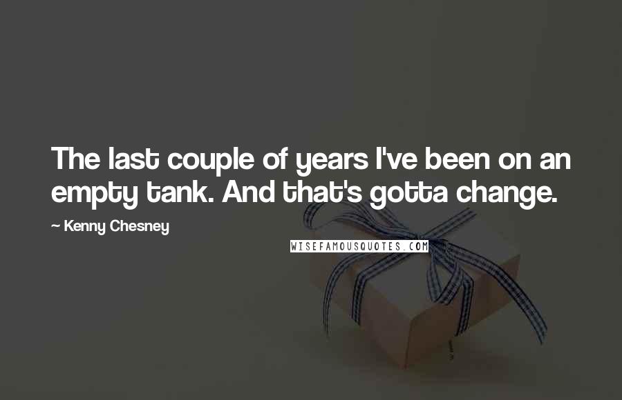 Kenny Chesney Quotes: The last couple of years I've been on an empty tank. And that's gotta change.