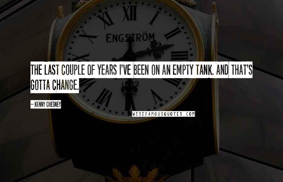 Kenny Chesney Quotes: The last couple of years I've been on an empty tank. And that's gotta change.