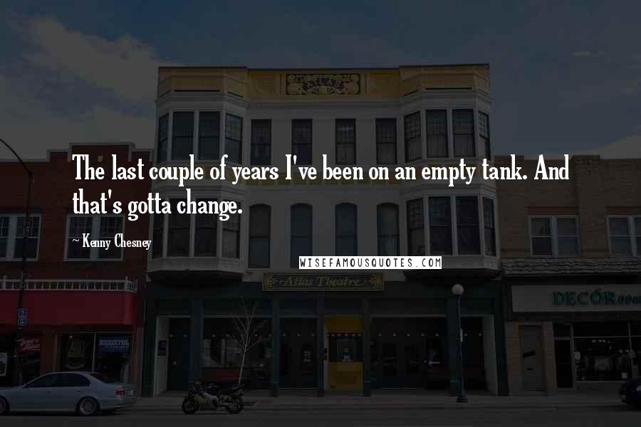 Kenny Chesney Quotes: The last couple of years I've been on an empty tank. And that's gotta change.