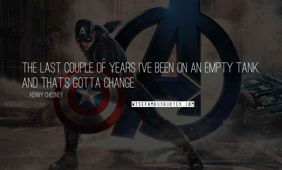 Kenny Chesney Quotes: The last couple of years I've been on an empty tank. And that's gotta change.