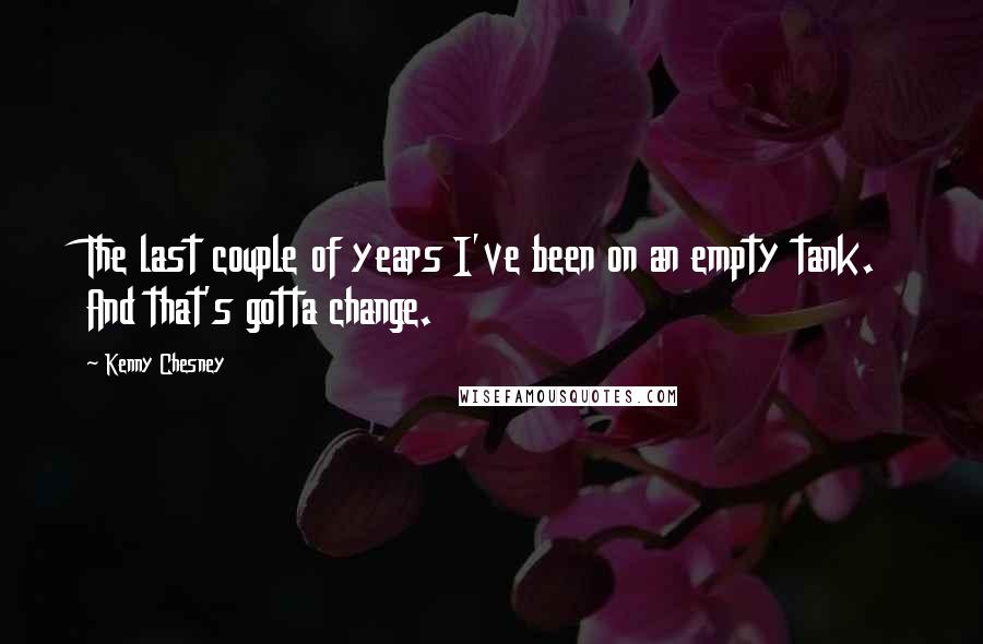 Kenny Chesney Quotes: The last couple of years I've been on an empty tank. And that's gotta change.