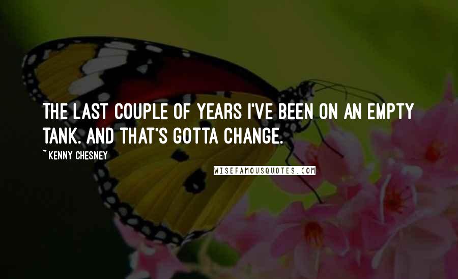 Kenny Chesney Quotes: The last couple of years I've been on an empty tank. And that's gotta change.