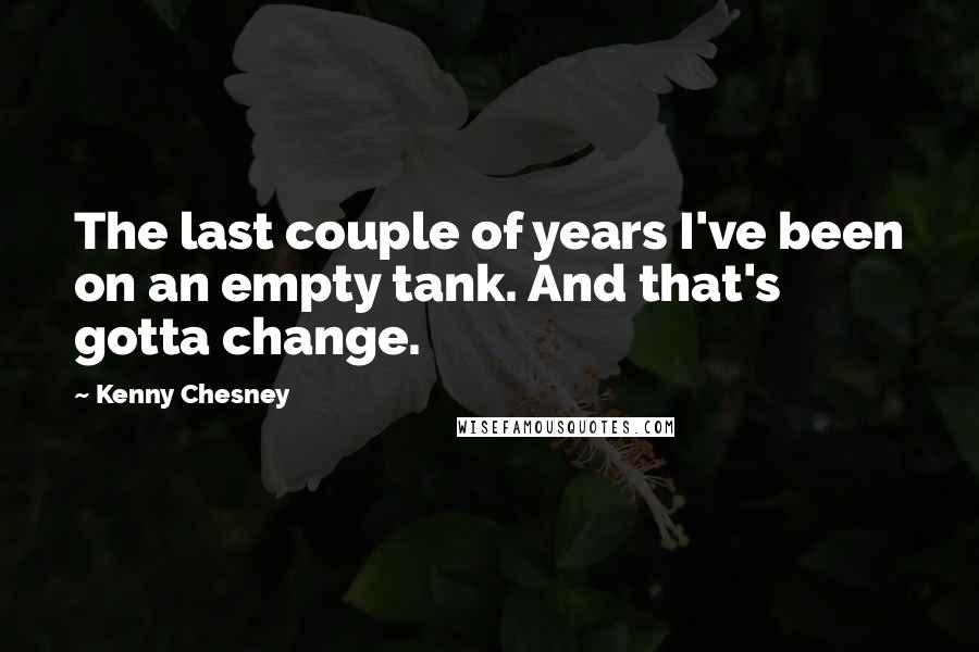 Kenny Chesney Quotes: The last couple of years I've been on an empty tank. And that's gotta change.